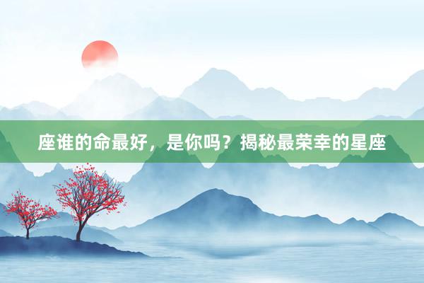 座谁的命最好，是你吗？揭秘最荣幸的星座
