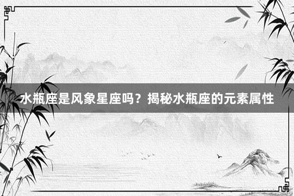 水瓶座是风象星座吗？揭秘水瓶座的元素属性