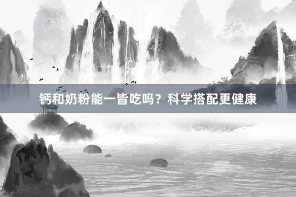 钙和奶粉能一皆吃吗？科学搭配更健康