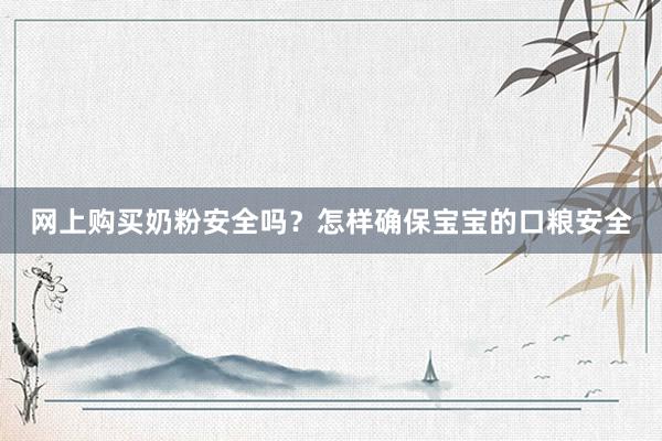 网上购买奶粉安全吗？怎样确保宝宝的口粮安全