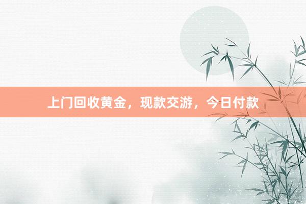 上门回收黄金，现款交游，今日付款