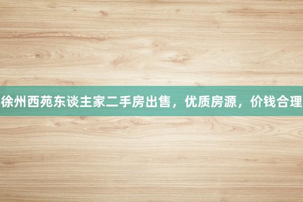 徐州西苑东谈主家二手房出售，优质房源，价钱合理