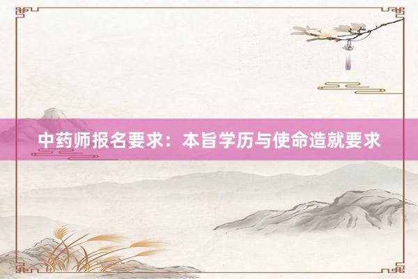 中药师报名要求：本旨学历与使命造就要求