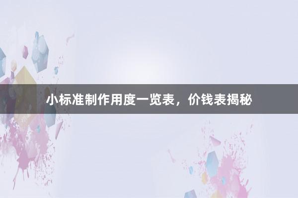 小标准制作用度一览表，价钱表揭秘