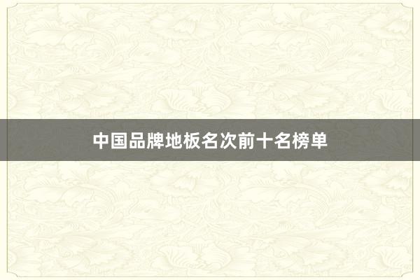中国品牌地板名次前十名榜单